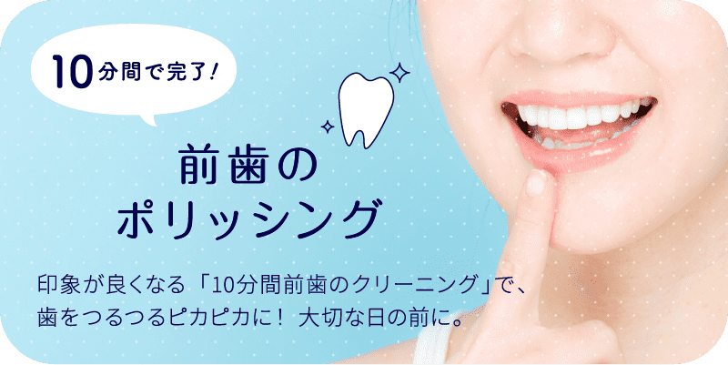 10分間で完了！前歯のポリッシング 印象が良くなる「10分間前歯のクリーニング」で、歯をつるつるピカピカに！ 大切な日の前に。